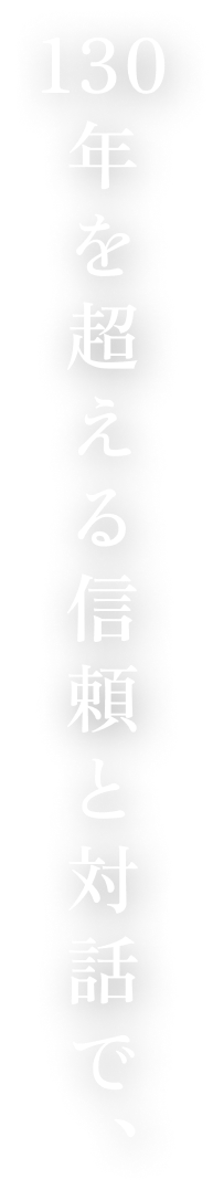 130年を超える信頼と対話で、